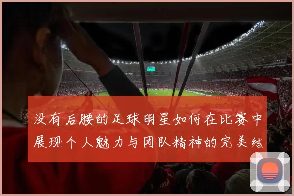 没有后腰的足球明星如何在比赛中展现个人魅力与团队精神的完美结合