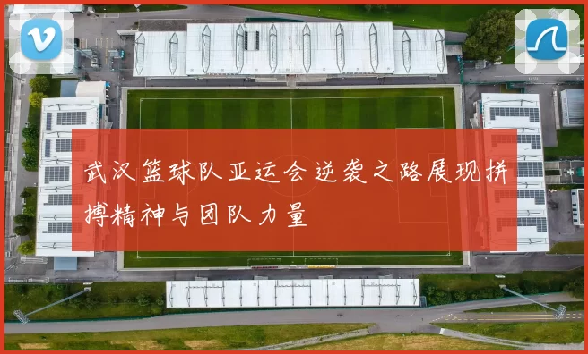 武汉篮球队亚运会逆袭之路展现拼搏精神与团队力量