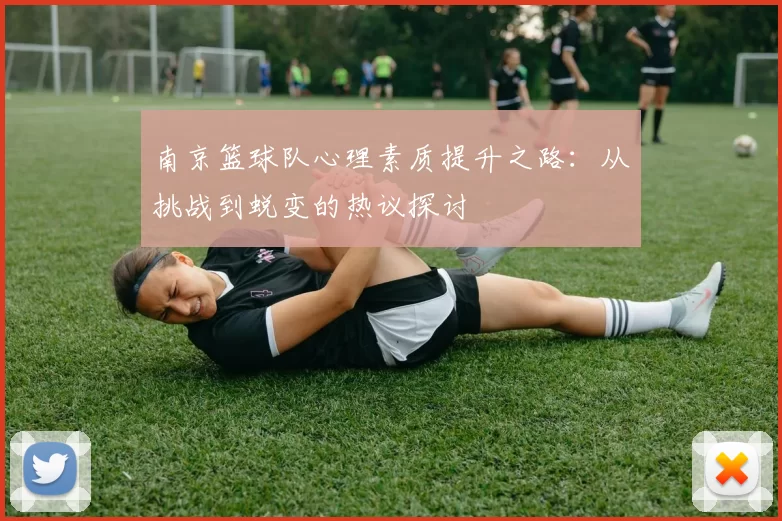 南京篮球队心理素质提升之路：从挑战到蜕变的热议探讨