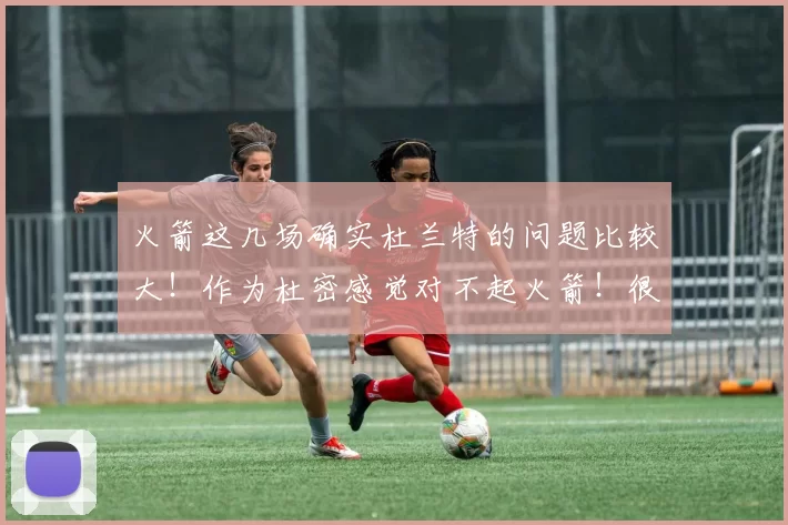 火箭这几场确实杜兰特的问题比较大！作为杜密感觉对不起火箭！很自责