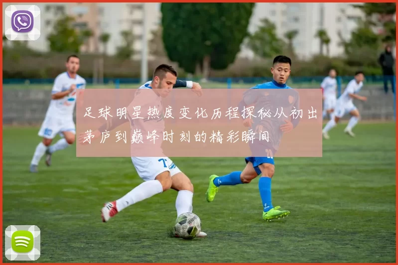 足球明星热度变化历程探秘从初出茅庐到巅峰时刻的精彩瞬间