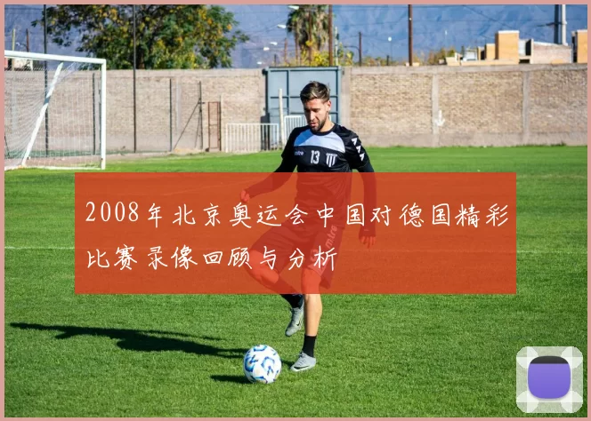2008年北京奥运会中国对德国精彩比赛录像回顾与分析