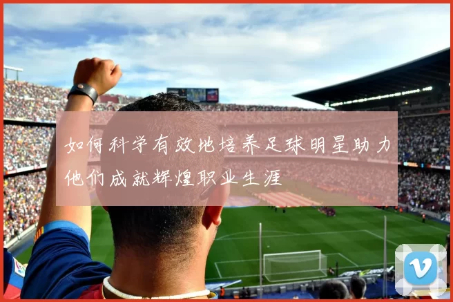 如何科学有效地培养足球明星助力他们成就辉煌职业生涯