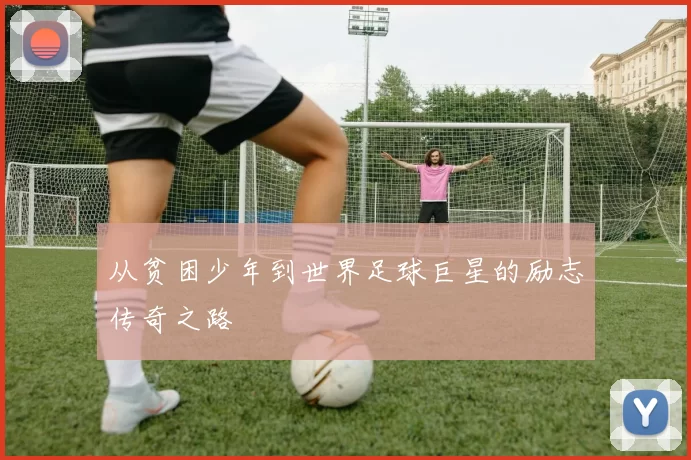 从贫困少年到世界足球巨星的励志传奇之路