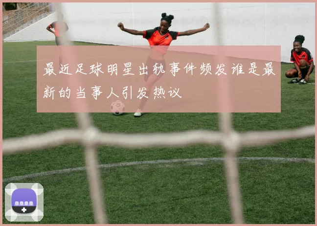 最近足球明星出轨事件频发谁是最新的当事人引发热议