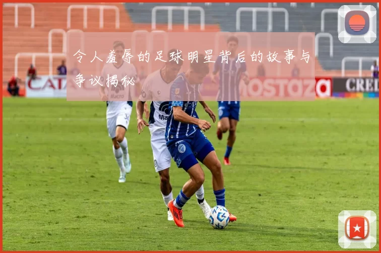 令人羞辱的足球明星背后的故事与争议揭秘