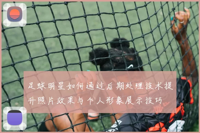 足球明星如何通过后期处理技术提升照片效果与个人形象展示技巧