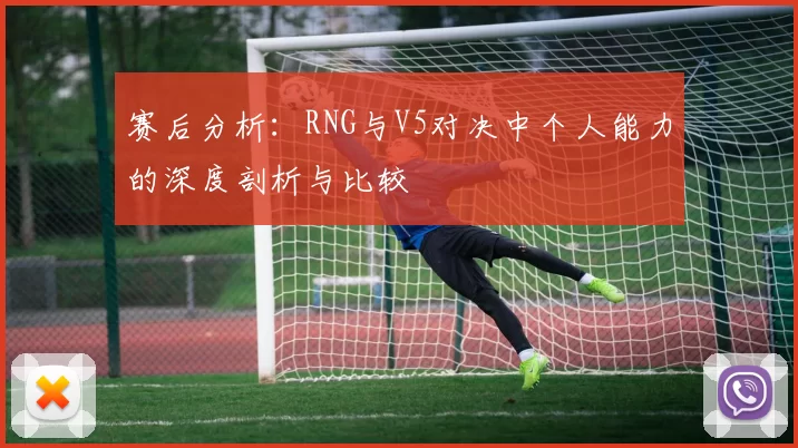 赛后分析：RNG与V5对决中个人能力的深度剖析与比较