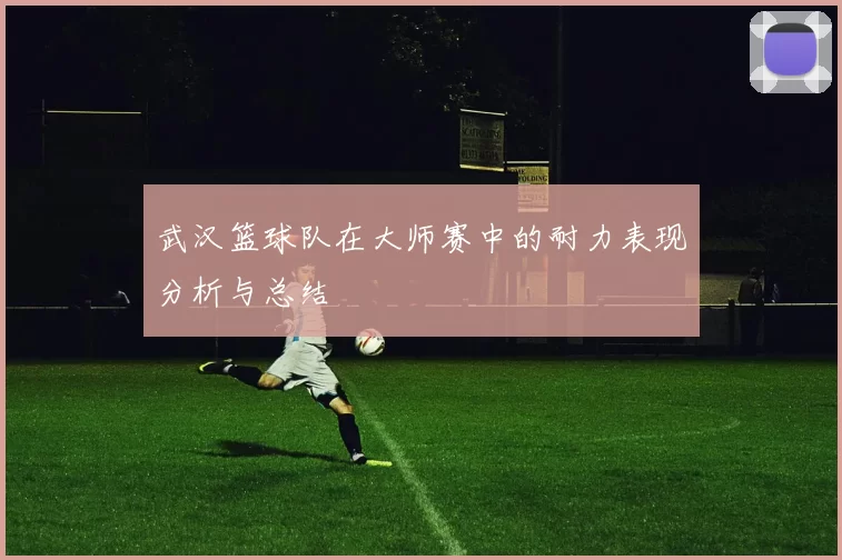 武汉篮球队在大师赛中的耐力表现分析与总结