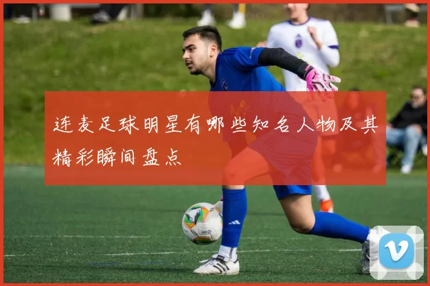 连麦足球明星有哪些知名人物及其精彩瞬间盘点
