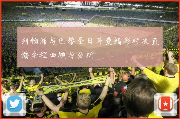 利物浦与巴黎圣日耳曼精彩对决直播全程回顾与分析