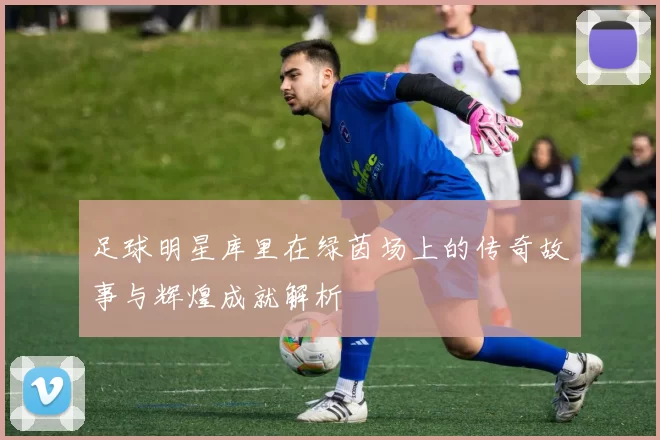 足球明星库里在绿茵场上的传奇故事与辉煌成就解析