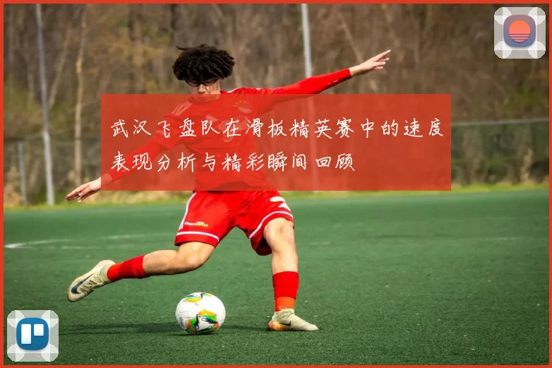 武汉飞盘队在滑板精英赛中的速度表现分析与精彩瞬间回顾