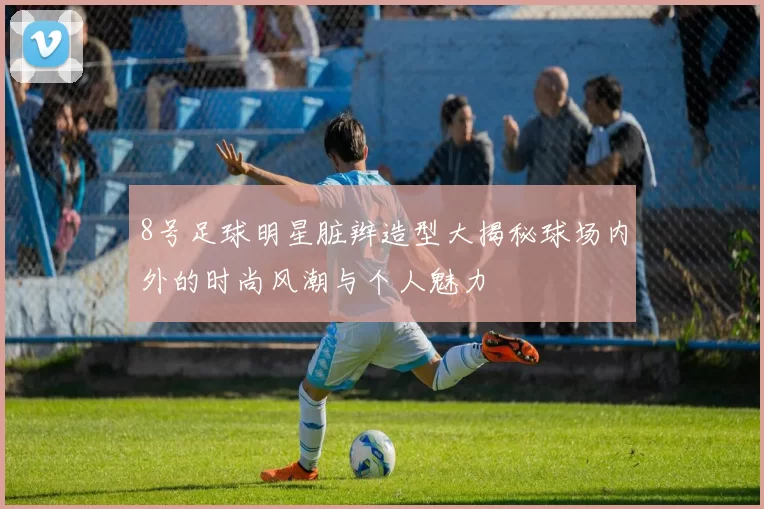 8号足球明星脏辫造型大揭秘球场内外的时尚风潮与个人魅力