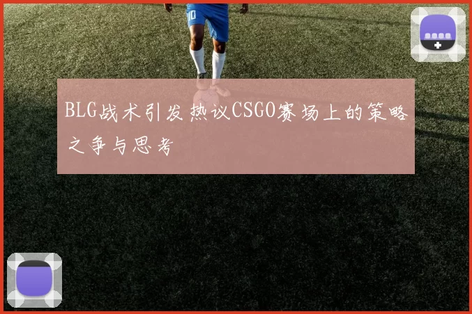 BLG战术引发热议CSGO赛场上的策略之争与思考