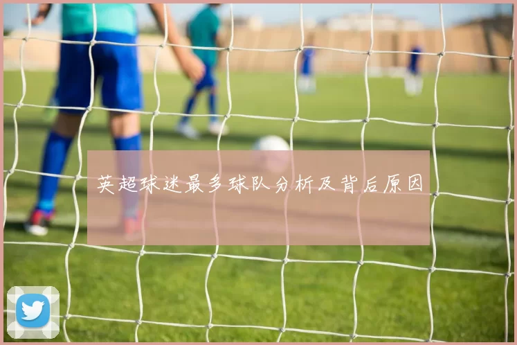 英超球迷最多球队分析及背后原因