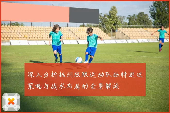 深入分析杭州极限运动队独特进攻策略与战术布局的全景解读