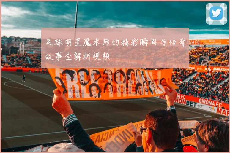 足球明星魔术师的精彩瞬间与传奇故事全解析视频