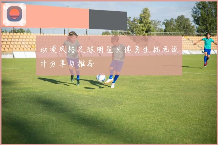 动漫风格足球明星头像男生插画设计分享与推荐
