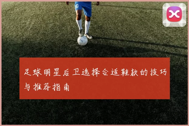 足球明星后卫选择合适鞋款的技巧与推荐指南
