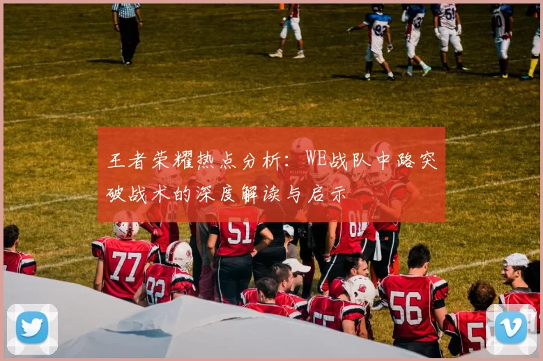 王者荣耀热点分析：WE战队中路突破战术的深度解读与启示