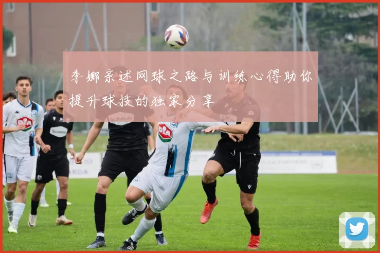 李娜亲述网球之路与训练心得助你提升球技的独家分享