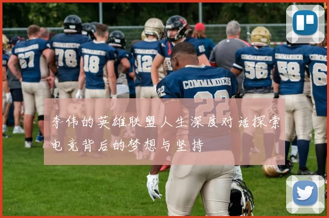 李伟的英雄联盟人生深度对话探索电竞背后的梦想与坚持