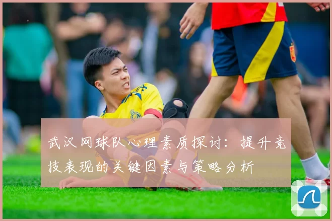 武汉网球队心理素质探讨：提升竞技表现的关键因素与策略分析