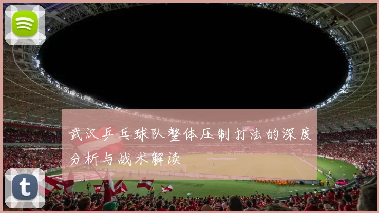 武汉乒乓球队整体压制打法的深度分析与战术解读