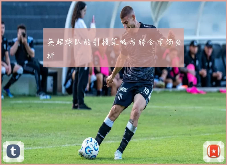 英超球队的引援策略与转会市场分析