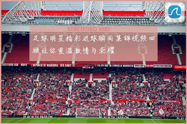 足球明星精彩进球瞬间集锦视频回顾让你重温激情与荣耀