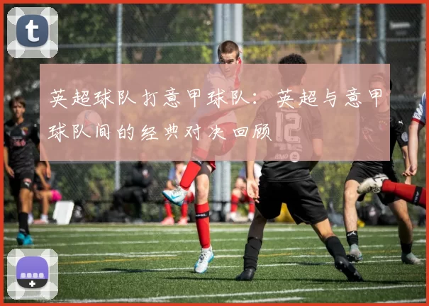 英超球队打意甲球队：英超与意甲球队间的经典对决回顾