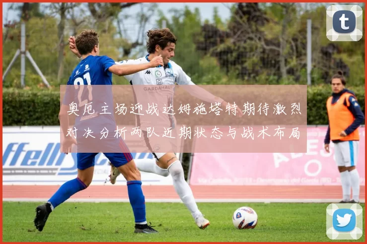 奥厄主场迎战达姆施塔特期待激烈对决分析两队近期状态与战术布局