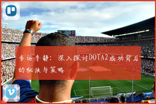 专访李静：深入探讨DOTA2成功背后的秘诀与策略