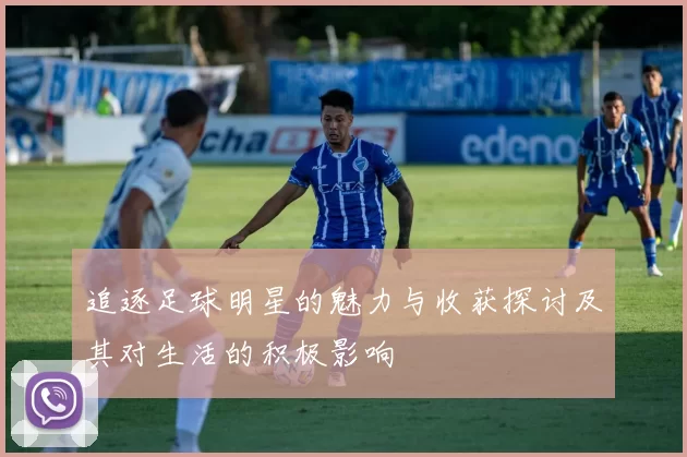 追逐足球明星的魅力与收获探讨及其对生活的积极影响