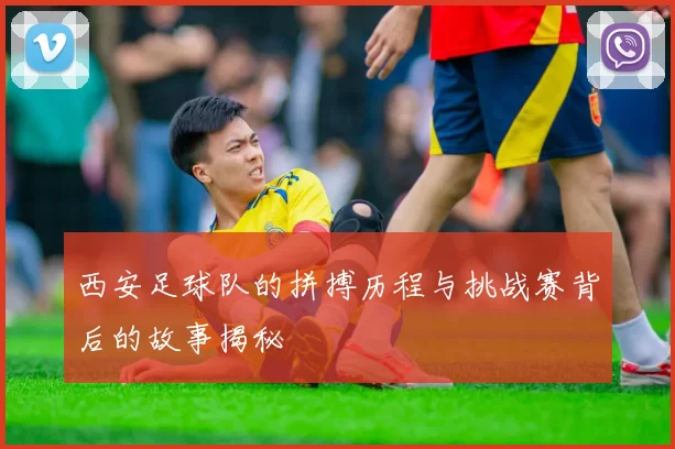 西安足球队的拼搏历程与挑战赛背后的故事揭秘