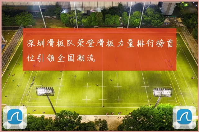 深圳滑板队荣登滑板力量排行榜首位引领全国潮流