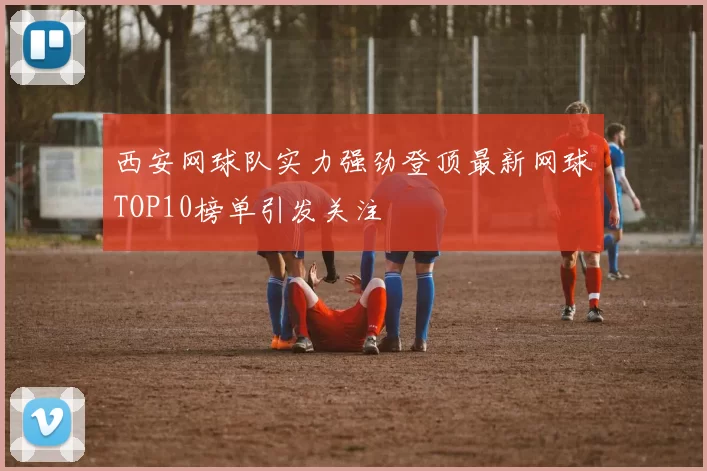 西安网球队实力强劲登顶最新网球TOP10榜单引发关注