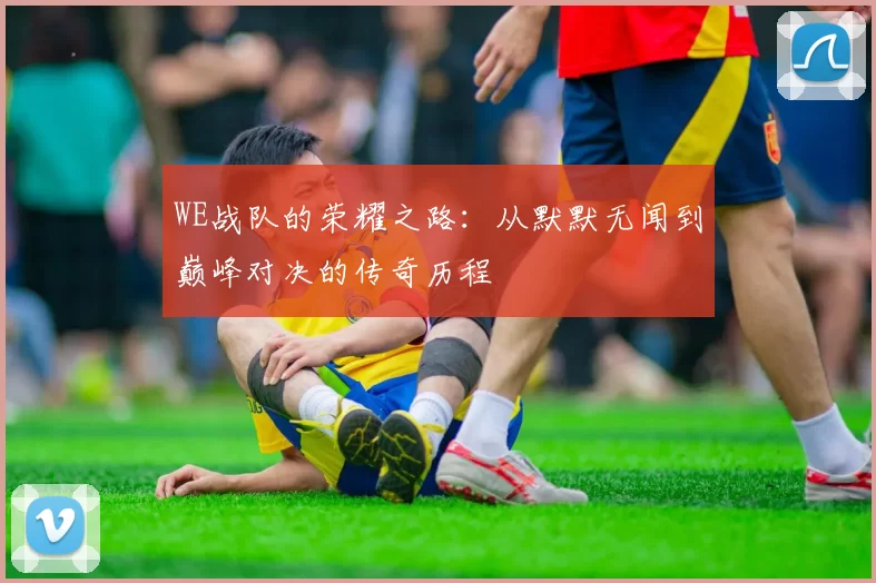 WE战队的荣耀之路：从默默无闻到巅峰对决的传奇历程