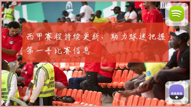 西甲赛程持续更新，助力球迷把握第一手比赛信息