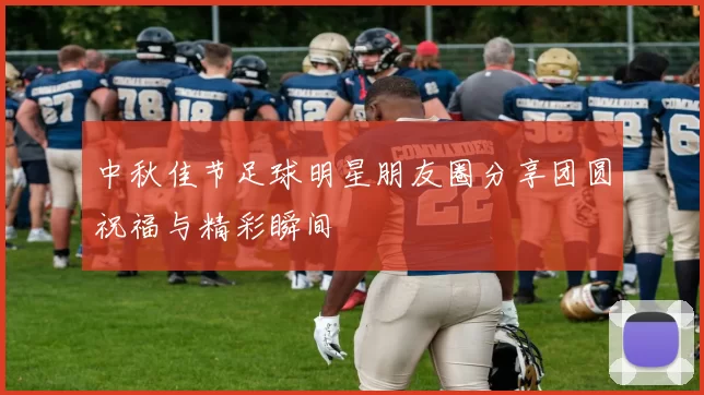 中秋佳节足球明星朋友圈分享团圆祝福与精彩瞬间