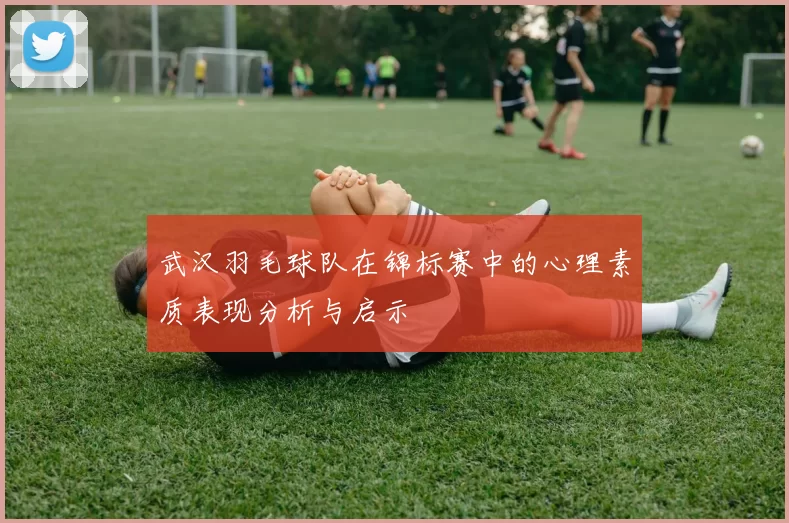武汉羽毛球队在锦标赛中的心理素质表现分析与启示