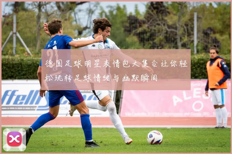 德国足球明星表情包大集合让你轻松玩转足球情绪与幽默瞬间