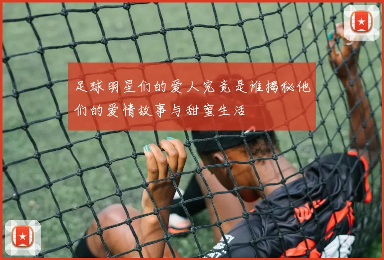 足球明星们的爱人究竟是谁揭秘他们的爱情故事与甜蜜生活