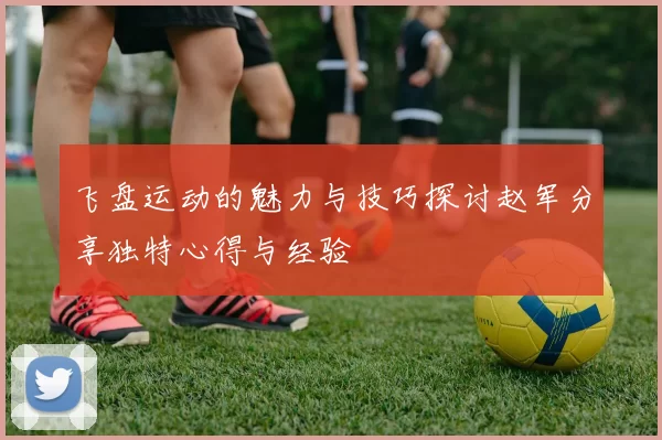 飞盘运动的魅力与技巧探讨赵军分享独特心得与经验