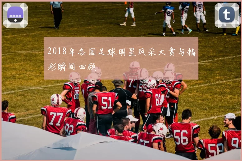 2018年各国足球明星风采大赏与精彩瞬间回顾