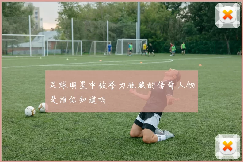 足球明星中被誉为独狼的传奇人物是谁你知道吗