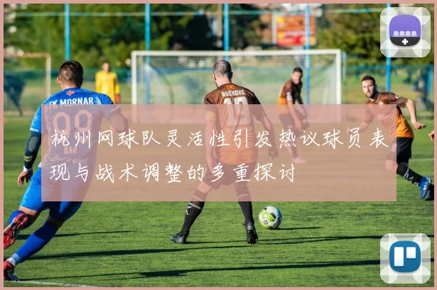 杭州网球队灵活性引发热议球员表现与战术调整的多重探讨
