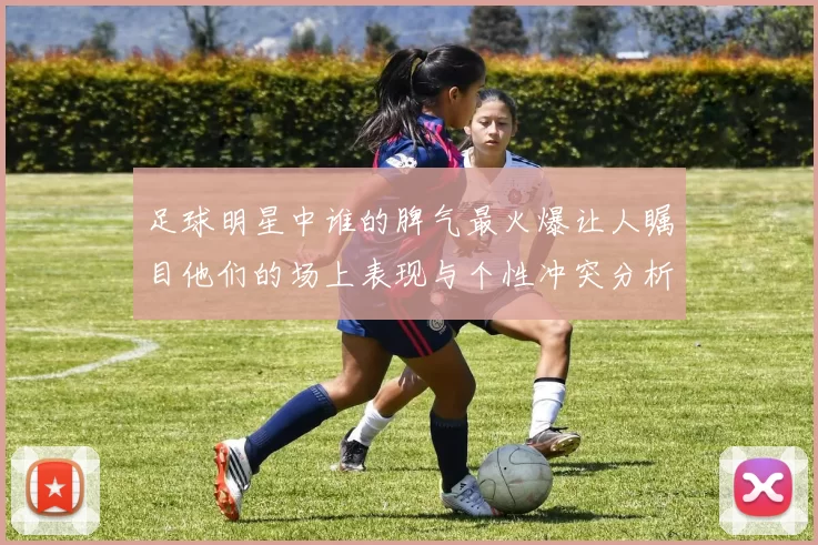 足球明星中谁的脾气最火爆让人瞩目他们的场上表现与个性冲突分析