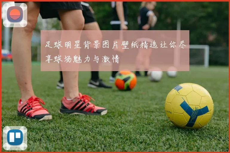 足球明星背景图片壁纸精选让你尽享球场魅力与激情